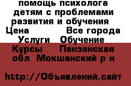 помощь психолога детям с проблемами развития и обучения › Цена ­ 1 000 - Все города Услуги » Обучение. Курсы   . Пензенская обл.,Мокшанский р-н